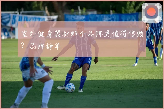 室外健身器材哪个品牌更值得信赖？品牌榜单
