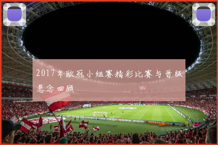 2017年欧冠小组赛精彩比赛与晋级悬念回顾