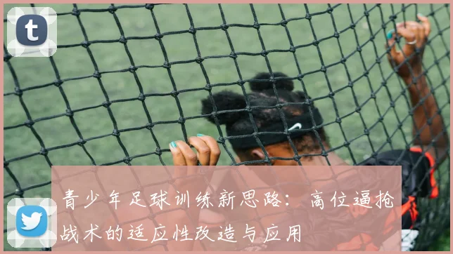 青少年足球训练新思路：高位逼抢战术的适应性改造与应用