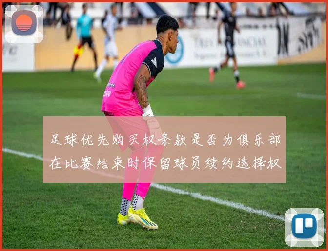 足球优先购买权条款是否为俱乐部在比赛结束时保留球员续约选择权