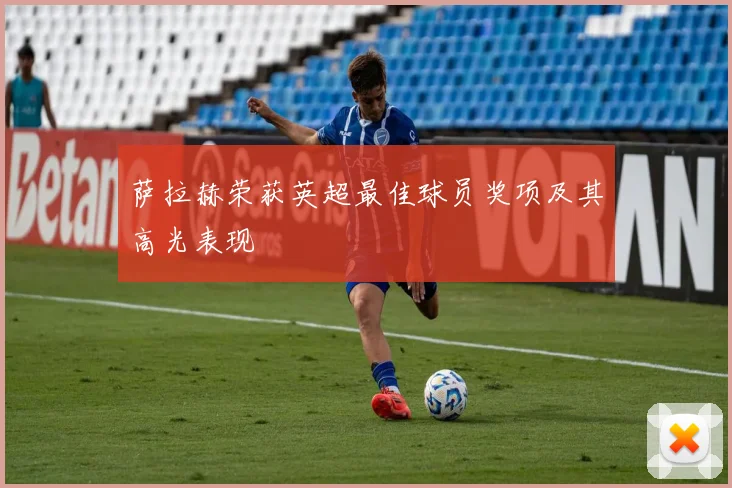 萨拉赫荣获英超最佳球员奖项及其高光表现