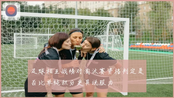 足球相互战绩对淘汰赛资格判定是否比单纯积分更具说服力