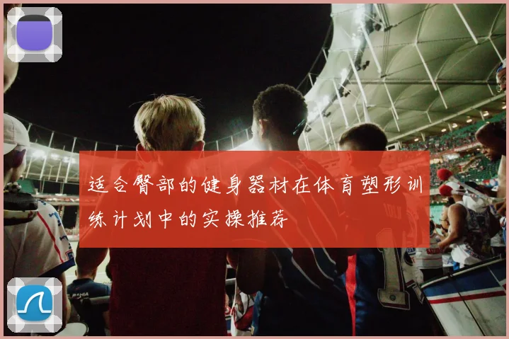 适合臀部的健身器材在体育塑形训练计划中的实操推荐