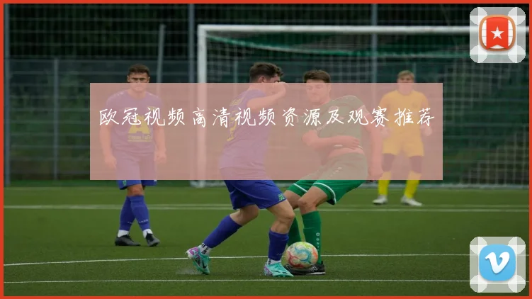 欧冠视频高清视频资源及观赛推荐