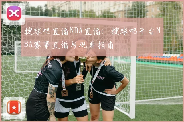 搜球吧直播NBA直播：搜球吧平台NBA赛事直播与观看指南